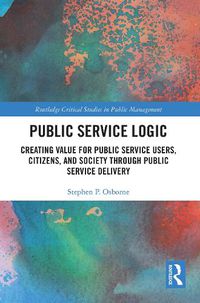 Cover image for Public Service Logic: Creating Value for Public Service Users, Citizens, and Society Through Public Service Delivery