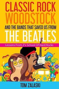 Cover image for Classic Rock, Woodstock And The Bands That Saved Us From The Beatles: Lessons From Z's School Of Hard Rocks