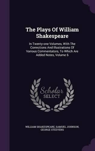 The Plays of William Shakespeare: In Twenty-One Volumes, with the Corrections and Illustrations of Various Commentators, to Which Are Added Notes, Volume 6