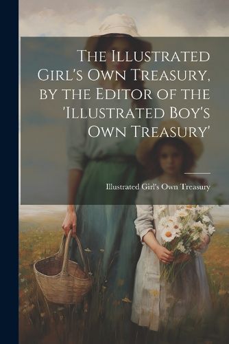 Cover image for The Illustrated Girl's Own Treasury, by the Editor of the 'illustrated Boy's Own Treasury'