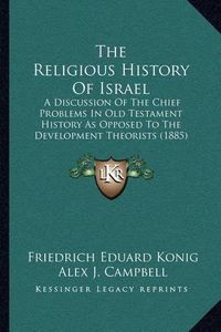 Cover image for The Religious History of Israel: A Discussion of the Chief Problems in Old Testament History as Opposed to the Development Theorists (1885)