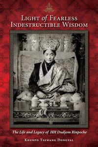 Cover image for Light of Fearless Indestructible Wisdom: The Life and Legacy of His Holiness Dudjom Rinpoche