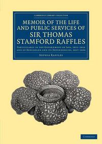 Cover image for Memoir of the Life and Public Services of Sir Thomas Stamford Raffles: Particularly in the Government of Java, 1811-1816 and of Bencoolen and its Dependencies, 1817-1824