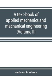 Cover image for A text-book of applied mechanics and mechanical engineering. Specially Arranged for the use of Engineers Qualifying for the Institution of civil Engineers, The Diplomas and Degrees of Technical Colleges and Universities, Advanced Science Certificates of Brit