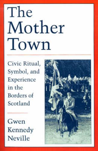 Cover image for The Mother Town: Civic Ritual, Symbol, and Experience in the Borders of Scotland