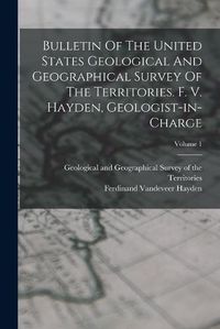 Cover image for Bulletin Of The United States Geological And Geographical Survey Of The Territories. F. V. Hayden, Geologist-in-charge; Volume 1