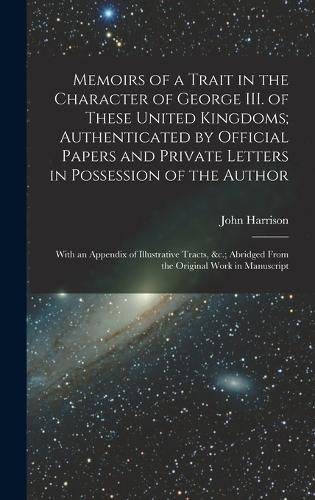 Memoirs of a Trait in the Character of George III. of These United Kingdoms; Authenticated by Official Papers and Private Letters in Possession of the Author