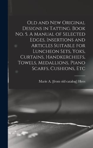 Cover image for Old and new Original Designs in Tatting. Book no. 5. A Manual of Selected Edges, Insertions and Articles Suitable for Luncheon Sets, Yoks, Curtains, Handkerchiefs, Towels, Medallions, Piano Scarfs, Cushions, Etc