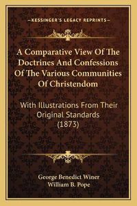 Cover image for A Comparative View of the Doctrines and Confessions of the Various Communities of Christendom: With Illustrations from Their Original Standards (1873)