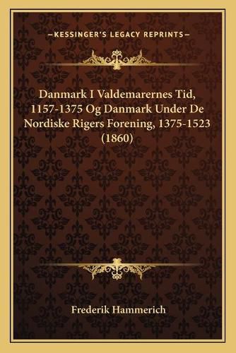 Cover image for Danmark I Valdemarernes Tid, 1157-1375 Og Danmark Under de Nordiske Rigers Forening, 1375-1523 (1860)