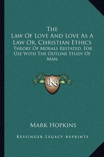 The Law of Love and Love as a Law Or, Christian Ethics: Theory of Morals Restated, for Use with the Outline Study of Man