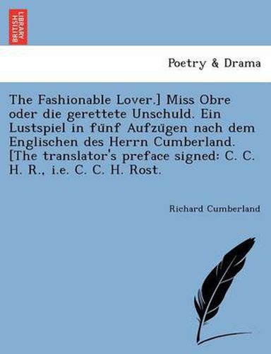 Cover image for The Fashionable Lover.] Miss Obre Oder Die Gerettete Unschuld. Ein Lustspiel in Fu Nf Aufzu Gen Nach Dem Englischen Des Herrn Cumberland. [The Translator's Preface Signed: C. C. H. R., i.e. C. C. H. Rost.