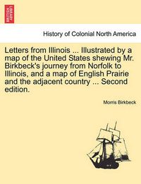 Cover image for Letters from Illinois ... Illustrated by a Map of the United States Shewing Mr. Birkbeck's Journey from Norfolk to Illinois, and a Map of English Prairie and the Adjacent Country ... Second Edition.