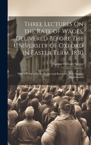 Cover image for Three Lectures On the Rate of Wages, Delivered Before the University of Oxford in Easter Term, 1830