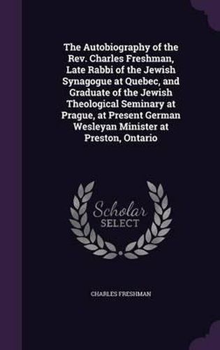 Cover image for The Autobiography of the REV. Charles Freshman, Late Rabbi of the Jewish Synagogue at Quebec, and Graduate of the Jewish Theological Seminary at Prague, at Present German Wesleyan Minister at Preston, Ontario