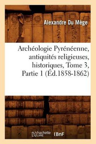 Cover image for Archeologie Pyreneenne, Antiquites Religieuses, Historiques, Tome 3, Partie 1 (Ed.1858-1862)