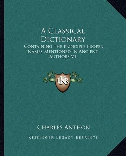 Cover image for A Classical Dictionary: Containing the Principle Proper Names Mentioned in Ancient Authors V1