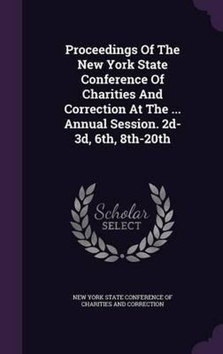 Cover image for Proceedings of the New York State Conference of Charities and Correction at the ... Annual Session. 2D-3D, 6th, 8th-20th