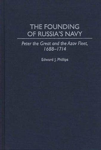 The Founding of Russia's Navy: Peter the Great and the Azov Fleet, 1688-1714