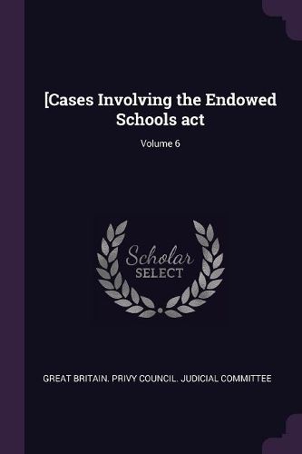 Cover image for [Cases Involving the Endowed Schools act; Volume 6