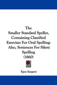 Cover image for The Smaller Standard Speller, Containing Classified Exercises for Oral Spelling: Also, Sentences for Silent Spelling (1860)