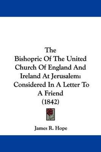 Cover image for The Bishopric Of The United Church Of England And Ireland At Jerusalem: Considered In A Letter To A Friend (1842)