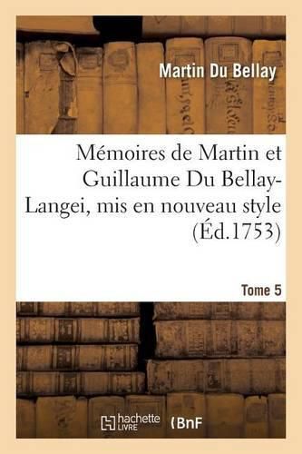 Memoires de Martin Et Guillaume Du Bellay-Langei, MIS En Nouveau Style. Tome 5: Auxquels on a Joint Les Memoires Du Marechal de Fleuranges Et Le Journal de Louise de Savoie.