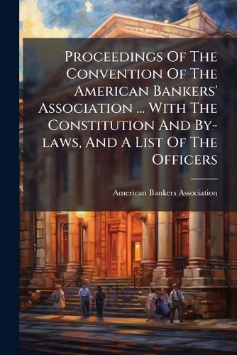 Cover image for Proceedings Of The Convention Of The American Bankers' Association ... With The Constitution And By-laws, And A List Of The Officers