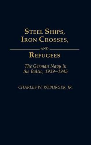 Steel Ships, Iron Crosses, and Refugees: The German Navy in the Baltic, 1939-1945