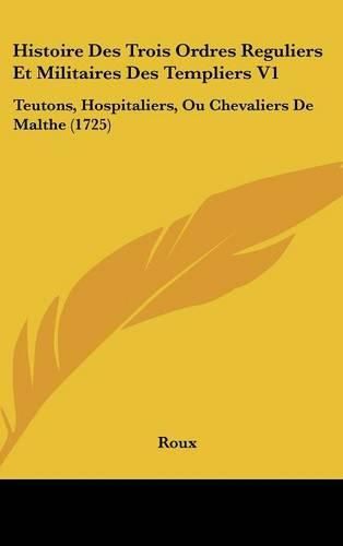 Histoire Des Trois Ordres Reguliers Et Militaires Des Templiers V1: Teutons, Hospitaliers, Ou Chevaliers de Malthe (1725)