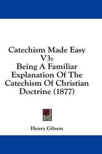 Cover image for Catechism Made Easy V3: Being a Familiar Explanation of the Catechism of Christian Doctrine (1877)