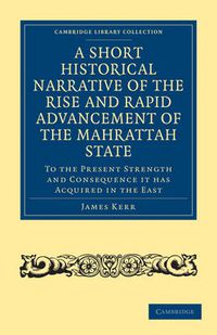 Cover image for A Short Historical Narrative of the Rise and Rapid Advancement of the Mahrattah State: To the Present Strength and Consequence it has Acquired in the East