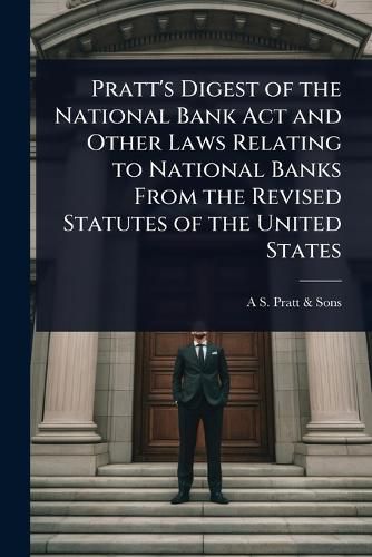Cover image for Pratt's Digest of the National Bank Act and Other Laws Relating to National Banks From the Revised Statutes of the United States