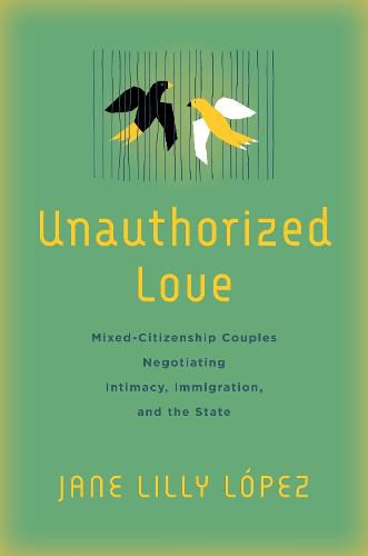 Cover image for Unauthorized Love: Mixed-Citizenship Couples Negotiating Intimacy, Immigration, and the State