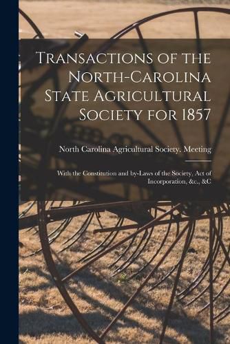 Cover image for Transactions of the North-Carolina State Agricultural Society for 1857: With the Constitution and By-laws of the Society, Act of Incorporation, &c., &c