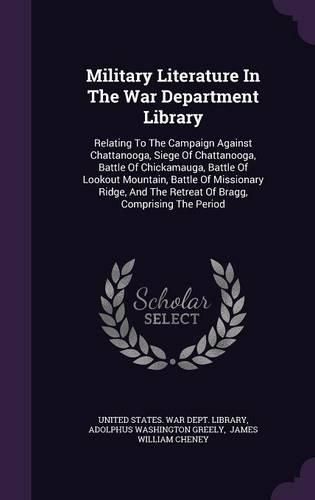 Military Literature in the War Department Library: Relating to the Campaign Against Chattanooga, Siege of Chattanooga, Battle of Chickamauga, Battle of Lookout Mountain, Battle of Missionary Ridge, and the Retreat of Bragg, Comprising the Period