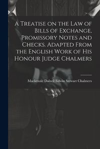 Cover image for A Treatise on the law of Bills of Exchange, Promissory Notes and Checks. Adapted From the English Work of His Honour Judge Chalmers