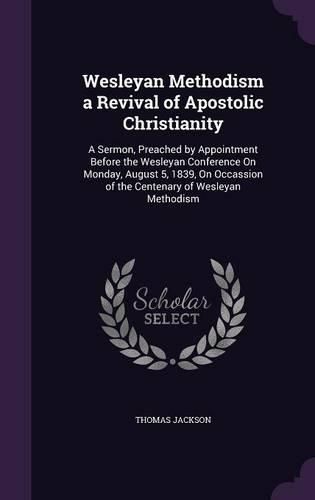 Cover image for Wesleyan Methodism a Revival of Apostolic Christianity: A Sermon, Preached by Appointment Before the Wesleyan Conference on Monday, August 5, 1839, on Occassion of the Centenary of Wesleyan Methodism