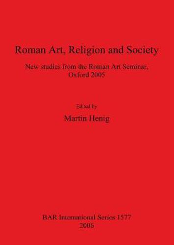 Roman Art Religion and Society: New studies from the Roman Art Seminar, Oxford 2005