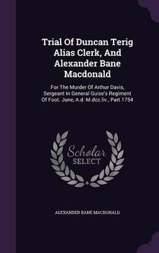 Trial of Duncan Terig Alias Clerk, and Alexander Bane MacDonald: For the Murder of Arthur Davis, Sergeant in General Guise's Regiment of Foot. June, A.D. M.DCC.LIV., Part 1754