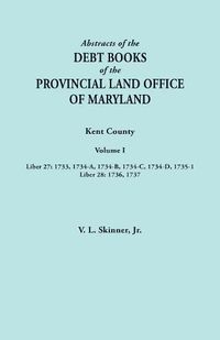 Cover image for Abstracts of the Debt Books of the Provincial Land Office of Maryland. Kent County, Volume I. Liber 27: 1733, 1734-A, 1734-B, 1734-C, 1734-D, 1735-1; Liber 28: 1736, 1737