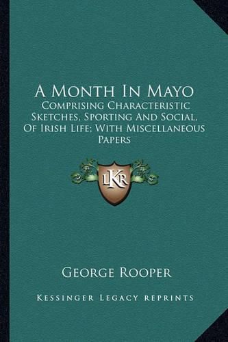 Cover image for A Month in Mayo: Comprising Characteristic Sketches, Sporting and Social, of Irish Life; With Miscellaneous Papers