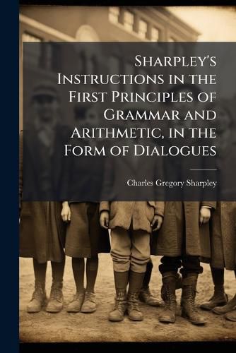 Cover image for Sharpley's Instructions in the First Principles of Grammar and Arithmetic, in the Form of Dialogues