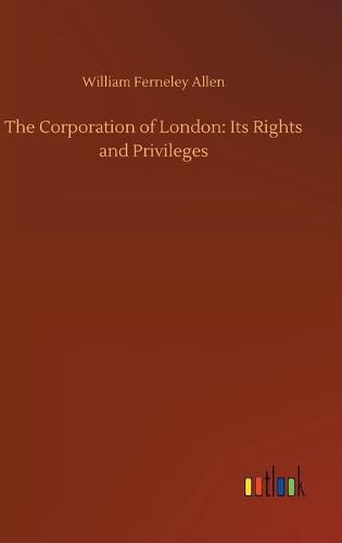 Cover image for The Corporation of London: Its Rights and Privileges