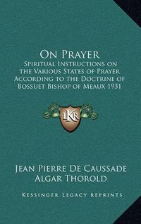 Cover image for On Prayer: Spiritual Instructions on the Various States of Prayer According to the Doctrine of Bossuet Bishop of Meaux 1931