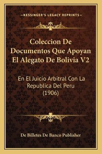 Cover image for Coleccion de Documentos Que Apoyan El Alegato de Bolivia V2: En El Juicio Arbitral Con La Republica del Peru (1906)