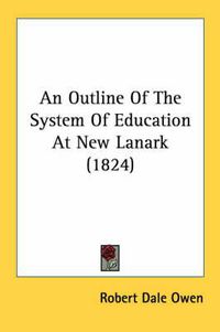 Cover image for An Outline of the System of Education at New Lanark (1824)