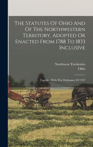 Cover image for The Statutes Of Ohio And Of The Northwestern Territory, Adopted Or Enacted From 1788 To 1833 Inclusive