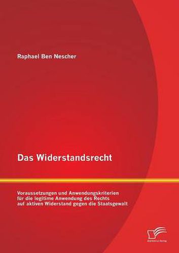 Cover image for Das Widerstandsrecht: Voraussetzungen und Anwendungskriterien fur die legitime Anwendung des Rechts auf aktiven Widerstand gegen die Staatsgewalt