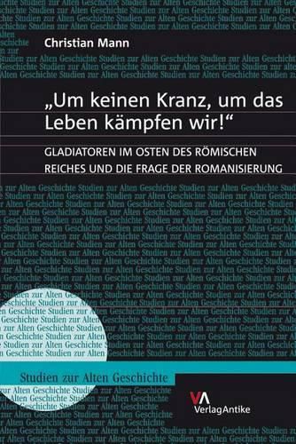 Cover image for 'Um Keinen Kranz, Um Das Leben Kampfen Wir!': Gladiatoren Im Osten Des Romischen Reiches Und Die Frage Der Romanisierung